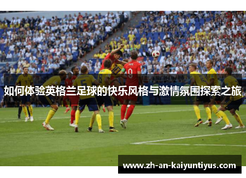 如何体验英格兰足球的快乐风格与激情氛围探索之旅