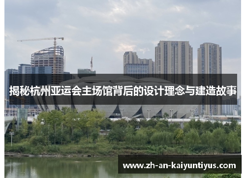 揭秘杭州亚运会主场馆背后的设计理念与建造故事