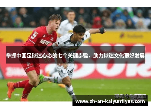 掌握中国足球迷心态的七个关键步骤,助力球迷文化更好发展 掌握中国足球迷心态的七个关键步骤,助力球迷文化更好发展