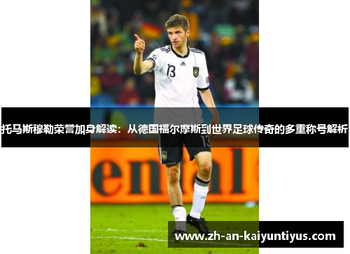 托马斯穆勒荣誉加身解读:从德国福尔摩斯到世界足球传奇的多重称号解析 托马斯穆勒荣誉加身解读:从德国福尔摩斯到世界足球传奇的多重称号解析