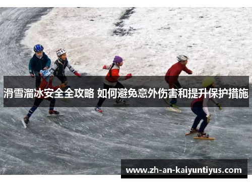 滑雪溜冰安全全攻略 如何避免意外伤害和提升保护措施