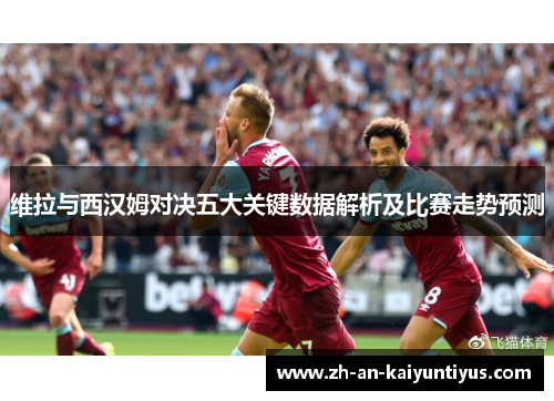 维拉与西汉姆对决五大关键数据解析及比赛走势预测 维拉与西汉姆对决五大关键数据解析及比赛走势预测