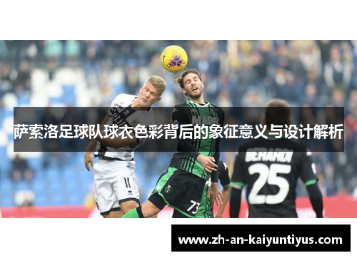 萨索洛足球队球衣色彩背后的象征意义与设计解析 萨索洛足球队球衣色彩背后的象征意义与设计解析