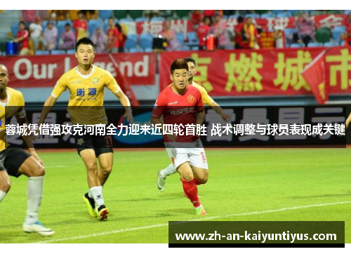 蓉城凭借强攻克河南全力迎来近四轮首胜 战术调整与球员表现成关键
