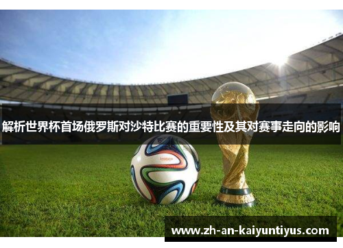 解析世界杯首场俄罗斯对沙特比赛的重要性及其对赛事走向的影响 解析世界杯首场俄罗斯对沙特比赛的重要性及其对赛事走向的影响