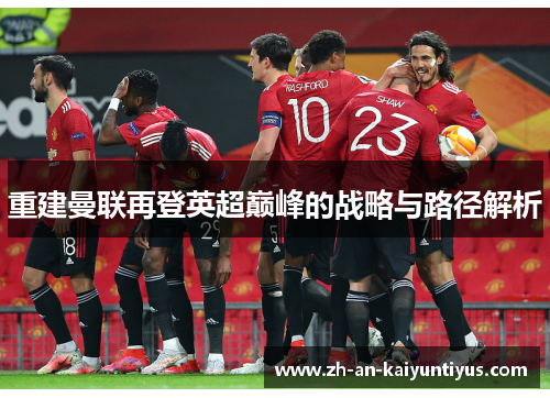重建曼联再登英超巅峰的战略与路径解析 重建曼联再登英超巅峰的战略与路径解析