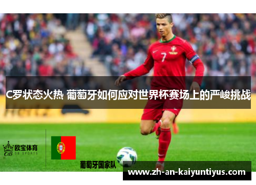 C罗状态火热 葡萄牙如何应对世界杯赛场上的严峻挑战 C罗状态火热 葡萄牙如何应对世界杯赛场上的严峻挑战