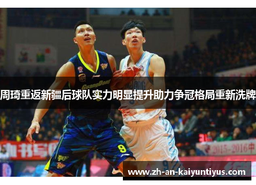 周琦重返新疆后球队实力明显提升助力争冠格局重新洗牌 周琦重返新疆后球队实力明显提升助力争冠格局重新洗牌