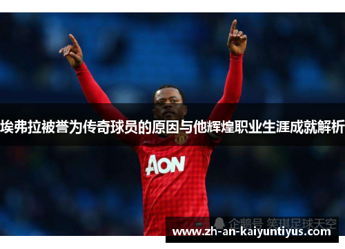 埃弗拉被誉为传奇球员的原因与他辉煌职业生涯成就解析 埃弗拉被誉为传奇球员的原因与他辉煌职业生涯成就解析