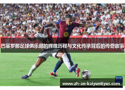 巴塞罗那足球俱乐部的辉煌历程与文化传承背后的传奇故事 巴塞罗那足球俱乐部的辉煌历程与文化传承背后的传奇故事