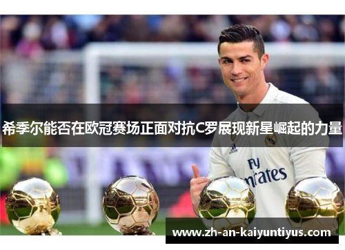 希季尔能否在欧冠赛场正面对抗C罗展现新星崛起的力量 希季尔能否在欧冠赛场正面对抗C罗展现新星崛起的力量