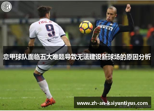 意甲球队面临五大难题导致无法建设新球场的原因分析 意甲球队面临五大难题导致无法建设新球场的原因分析