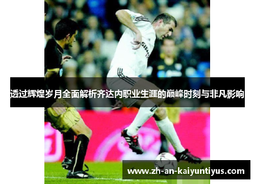 透过辉煌岁月全面解析齐达内职业生涯的巅峰时刻与非凡影响