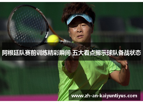 阿根廷队赛前训练精彩瞬间 五大看点揭示球队备战状态