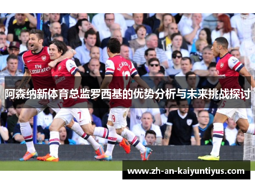 阿森纳新体育总监罗西基的优势分析与未来挑战探讨