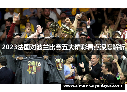 2023法国对波兰比赛五大精彩看点深度解析