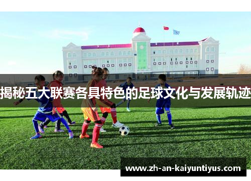 揭秘五大联赛各具特色的足球文化与发展轨迹 揭秘五大联赛各具特色的足球文化与发展轨迹