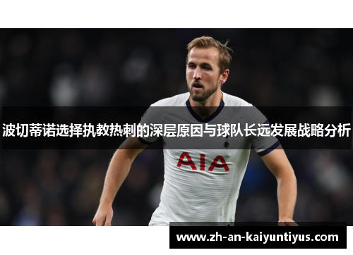 波切蒂诺选择执教热刺的深层原因与球队长远发展战略分析 波切蒂诺选择执教热刺的深层原因与球队长远发展战略分析