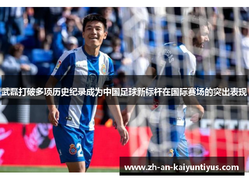 武磊打破多项历史纪录成为中国足球新标杆在国际赛场的突出表现 武磊打破多项历史纪录成为中国足球新标杆在国际赛场的突出表现