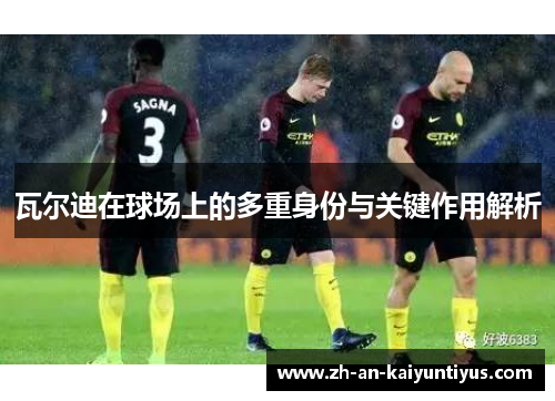 瓦尔迪在球场上的多重身份与关键作用解析 瓦尔迪在球场上的多重身份与关键作用解析