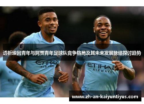 透析埃因青年与阿贾青年足球队竞争格局及其未来发展脉络探讨趋势 透析埃因青年与阿贾青年足球队竞争格局及其未来发展脉络探讨趋势