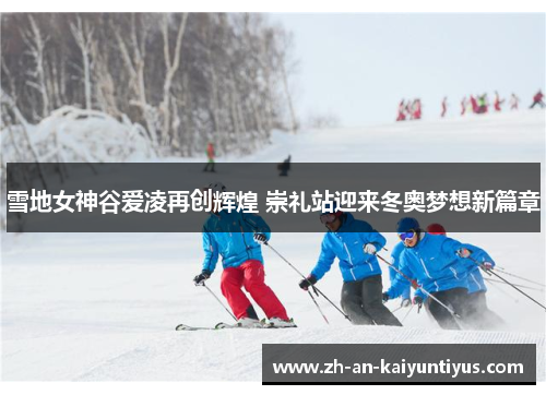 雪地女神谷爱凌再创辉煌 崇礼站迎来冬奥梦想新篇章 雪地女神谷爱凌再创辉煌 崇礼站迎来冬奥梦想新篇章