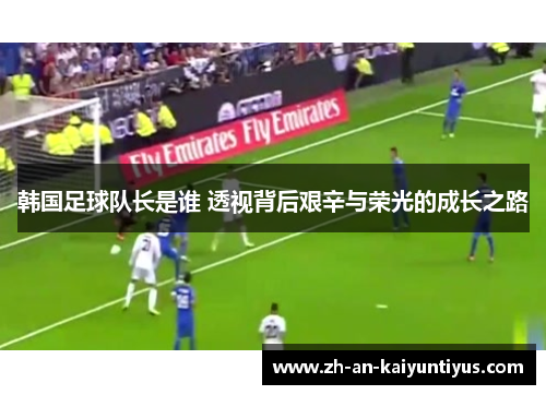 韩国足球队长是谁 透视背后艰辛与荣光的成长之路