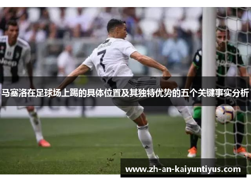 马塞洛在足球场上踢的具体位置及其独特优势的五个关键事实分析 马塞洛在足球场上踢的具体位置及其独特优势的五个关键事实分析
