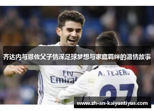齐达内与恩佐父子情深足球梦想与家庭羁绊的温情故事