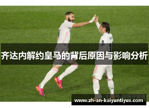 齐达内解约皇马的背后原因与影响分析 齐达内解约皇马的背后原因与影响分析