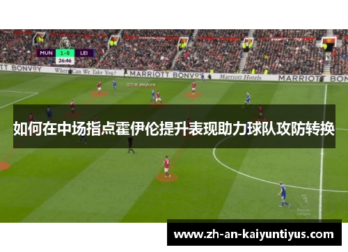 如何在中场指点霍伊伦提升表现助力球队攻防转换