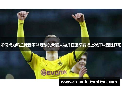 如何成为哈兰德国家队进球的关键人物并在国际赛场上发挥决定性作用 如何成为哈兰德国家队进球的关键人物并在国际赛场上发挥决定性作用