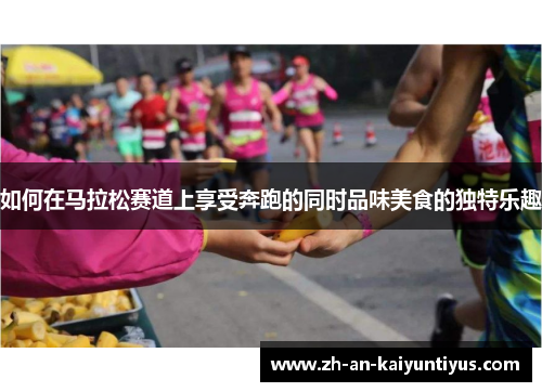 如何在马拉松赛道上享受奔跑的同时品味美食的独特乐趣