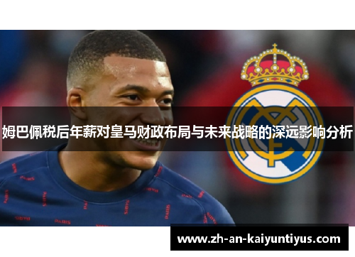 姆巴佩税后年薪对皇马财政布局与未来战略的深远影响分析
