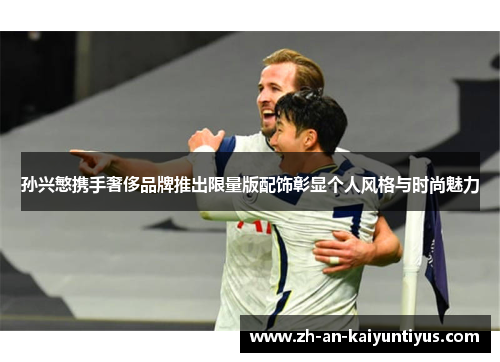 孙兴慜携手奢侈品牌推出限量版配饰彰显个人风格与时尚魅力