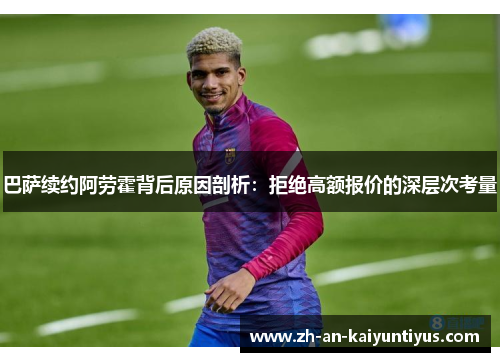 巴萨续约阿劳霍背后原因剖析：拒绝高额报价的深层次考量