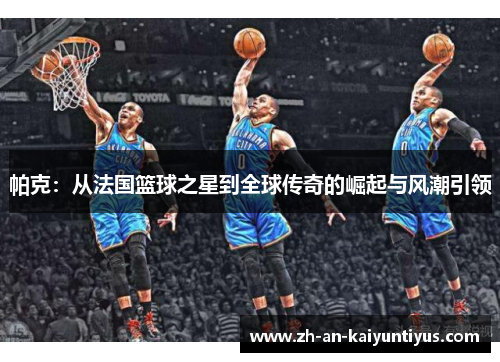 帕克：从法国篮球之星到全球传奇的崛起与风潮引领