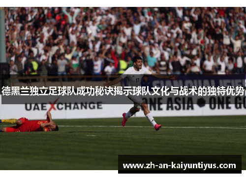 德黑兰独立足球队成功秘诀揭示球队文化与战术的独特优势 德黑兰独立足球队成功秘诀揭示球队文化与战术的独特优势