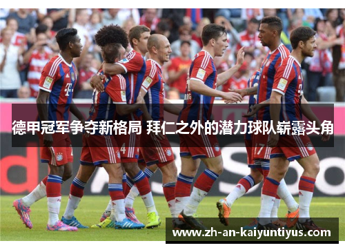 德甲冠军争夺新格局 拜仁之外的潜力球队崭露头角 德甲冠军争夺新格局 拜仁之外的潜力球队崭露头角