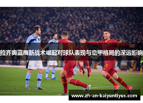 拉齐奥蓝鹰新战术崛起对球队表现与意甲格局的深远影响 拉齐奥蓝鹰新战术崛起对球队表现与意甲格局的深远影响