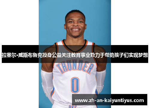 拉塞尔·威斯布鲁克投身公益关注教育事业致力于帮助孩子们实现梦想 拉塞尔·威斯布鲁克投身公益关注教育事业致力于帮助孩子们实现梦想