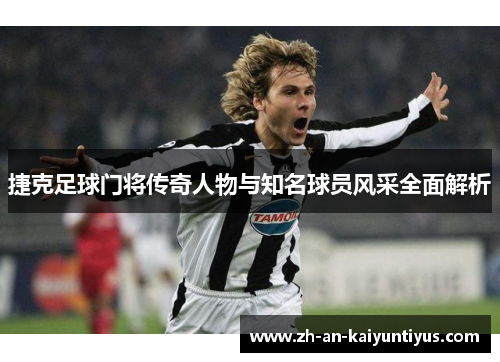 捷克足球门将传奇人物与知名球员风采全面解析 捷克足球门将传奇人物与知名球员风采全面解析