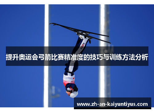 提升奥运会弓箭比赛精准度的技巧与训练方法分析 提升奥运会弓箭比赛精准度的技巧与训练方法分析