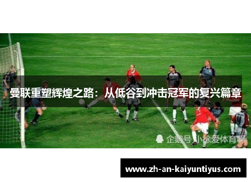 曼联重塑辉煌之路:从低谷到冲击冠军的复兴篇章 曼联重塑辉煌之路:从低谷到冲击冠军的复兴篇章