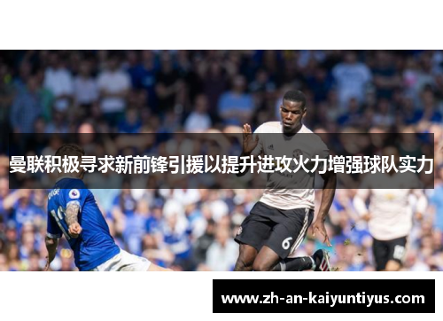 曼联积极寻求新前锋引援以提升进攻火力增强球队实力 曼联积极寻求新前锋引援以提升进攻火力增强球队实力