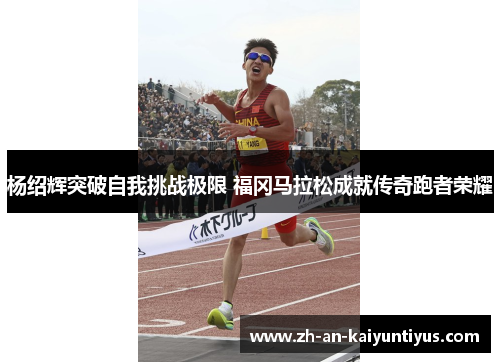 杨绍辉突破自我挑战极限 福冈马拉松成就传奇跑者荣耀 杨绍辉突破自我挑战极限 福冈马拉松成就传奇跑者荣耀