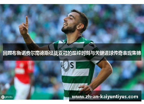 回顾布鲁诺费尔南德斯征战亚冠的巅峰时刻与关键进球传奇表现集锦 回顾布鲁诺费尔南德斯征战亚冠的巅峰时刻与关键进球传奇表现集锦