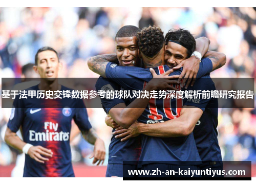 基于法甲历史交锋数据参考的球队对决走势深度解析前瞻研究报告 基于法甲历史交锋数据参考的球队对决走势深度解析前瞻研究报告