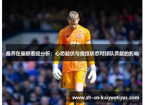 桑乔在曼联表现分析:心态起伏与竞技状态对球队贡献的影响 桑乔在曼联表现分析:心态起伏与竞技状态对球队贡献的影响