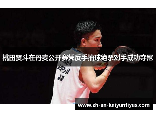 桃田贤斗在丹麦公开赛凭反手抽球绝杀对手成功夺冠 桃田贤斗在丹麦公开赛凭反手抽球绝杀对手成功夺冠